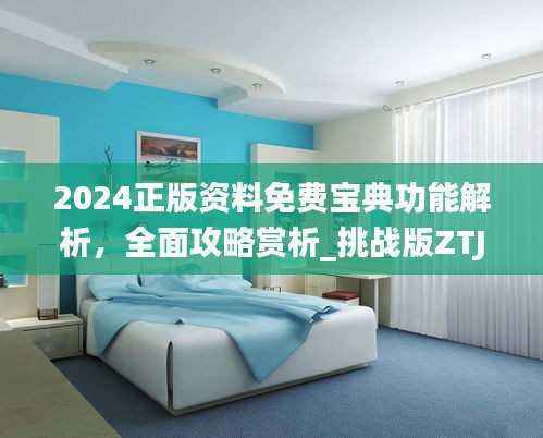 2024正版资料免费宝典功能解析,全面攻略赏析_挑战版ZTJ367.9
