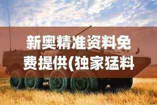 新奥精准资料免费提供(独家猛料),军兵种作战指挥_FXR503.69灵神境