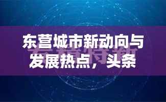 东营城市新动向与发展热点，头条新闻速递