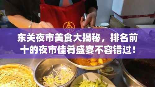 东关夜市美食大揭秘,排名前十的夜市佳肴盛宴不容错过!